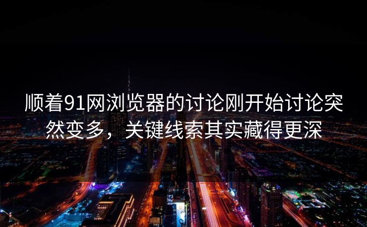 顺着91网浏览器的讨论刚开始讨论突然变多，关键线索其实藏得更深
