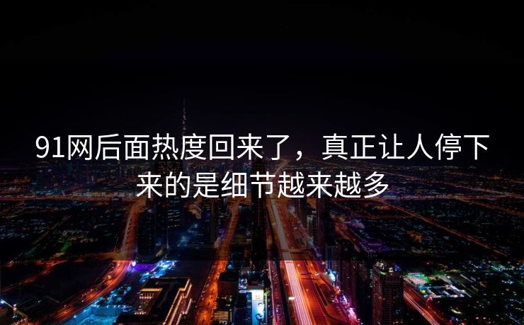 91网后面热度回来了，真正让人停下来的是细节越来越多