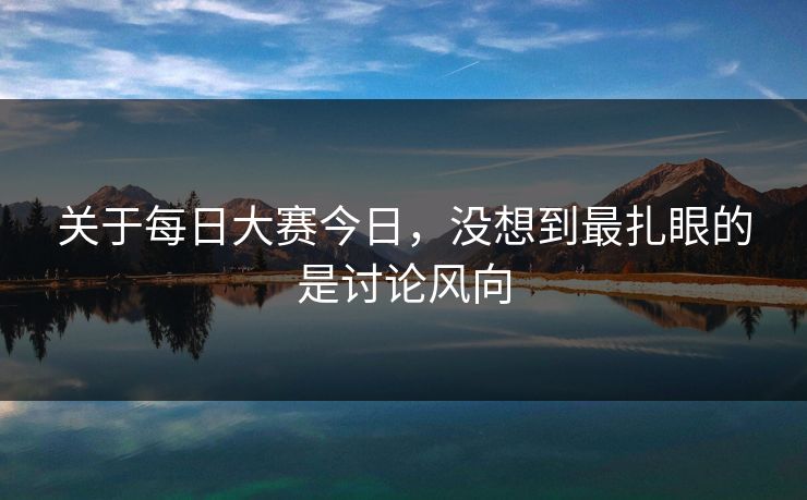 关于每日大赛今日，没想到最扎眼的是讨论风向