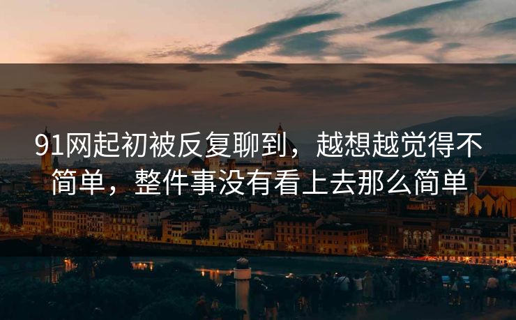 91网起初被反复聊到，越想越觉得不简单，整件事没有看上去那么简单