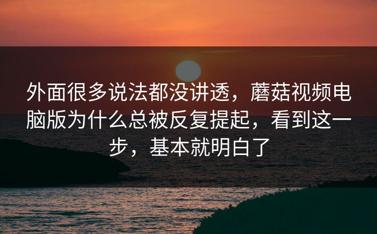 外面很多说法都没讲透，蘑菇视频电脑版为什么总被反复提起，看到这一步，基本就明白了