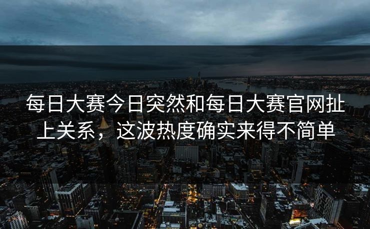 每日大赛今日突然和每日大赛官网扯上关系，这波热度确实来得不简单