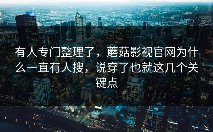 有人专门整理了，蘑菇影视官网为什么一直有人搜，说穿了也就这几个关键点