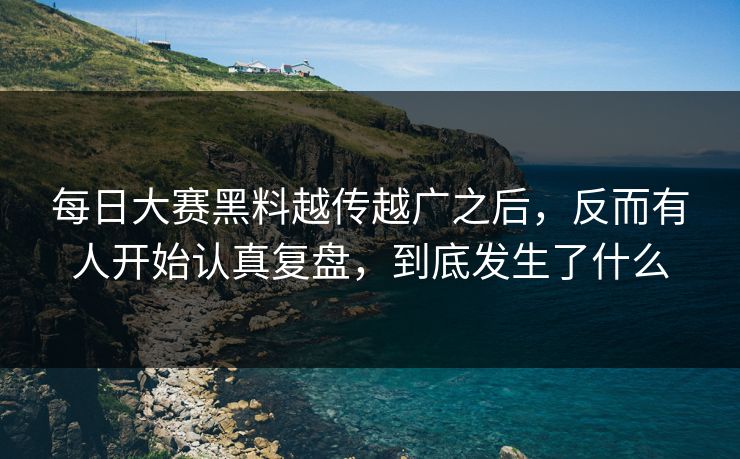 每日大赛黑料越传越广之后，反而有人开始认真复盘，到底发生了什么