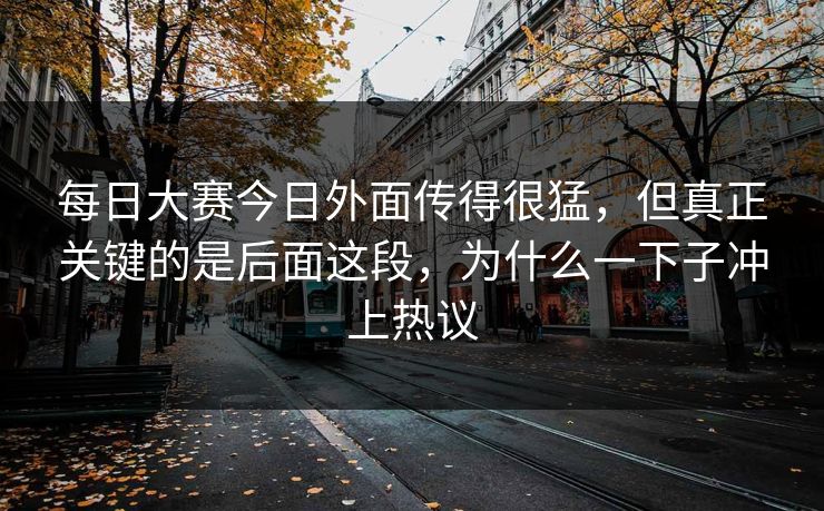 每日大赛今日外面传得很猛，但真正关键的是后面这段，为什么一下子冲上热议