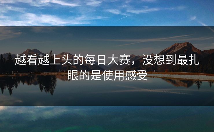 越看越上头的每日大赛，没想到最扎眼的是使用感受