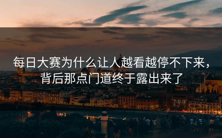 每日大赛为什么让人越看越停不下来，背后那点门道终于露出来了