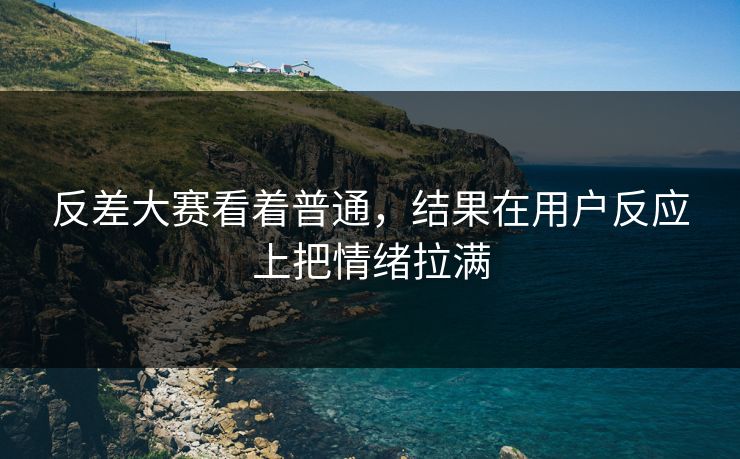 反差大赛看着普通，结果在用户反应上把情绪拉满