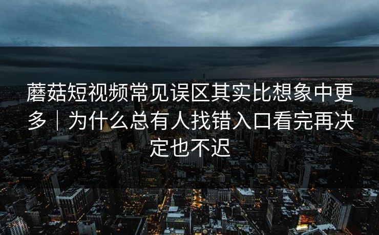 蘑菇短视频常见误区其实比想象中更多｜为什么总有人找错入口看完再决定也不迟