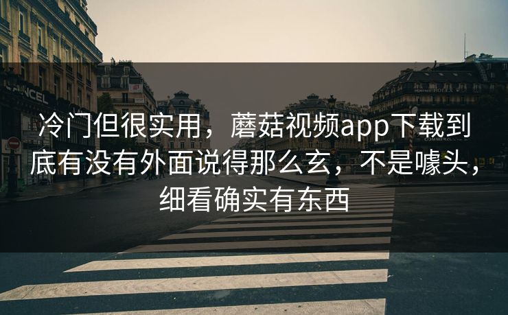 冷门但很实用，蘑菇视频app下载到底有没有外面说得那么玄，不是噱头，细看确实有东西