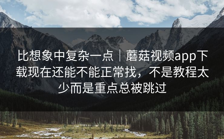 比想象中复杂一点|蘑菇视频app下载现在还能不能正常找,不是教程太少而是重点总被跳过 比想象中复杂一点|蘑菇视频app下载现在还能不能正常找,不是教程太少而是重点总被跳过