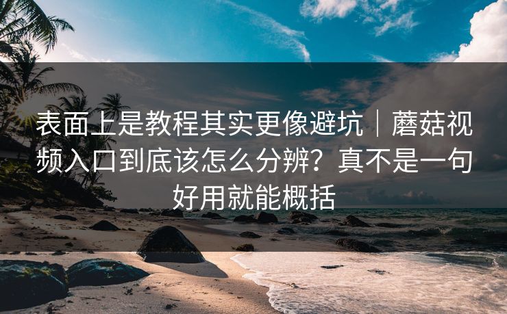 表面上是教程其实更像避坑|蘑菇视频入口到底该怎么分辨?真不是一句好用就能概括 表面上是教程其实更像避坑|蘑菇视频入口到底该怎么分辨?真不是一句好用就能概括