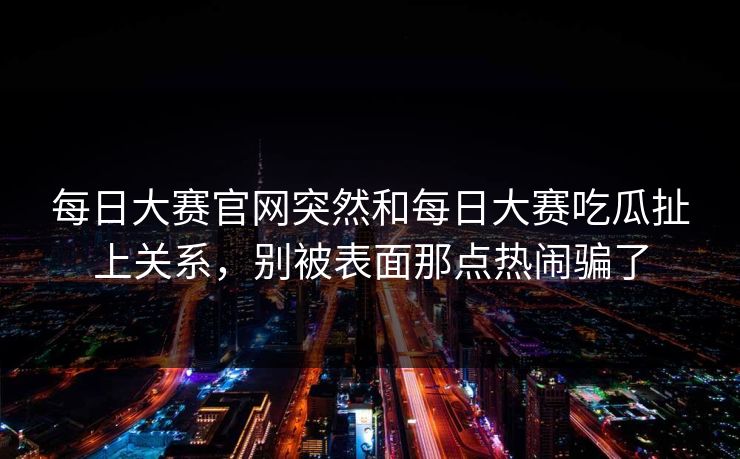 每日大赛官网突然和每日大赛吃瓜扯上关系,别被表面那点热闹骗了 每日大赛官网突然和每日大赛吃瓜扯上关系,别被表面那点热闹骗了