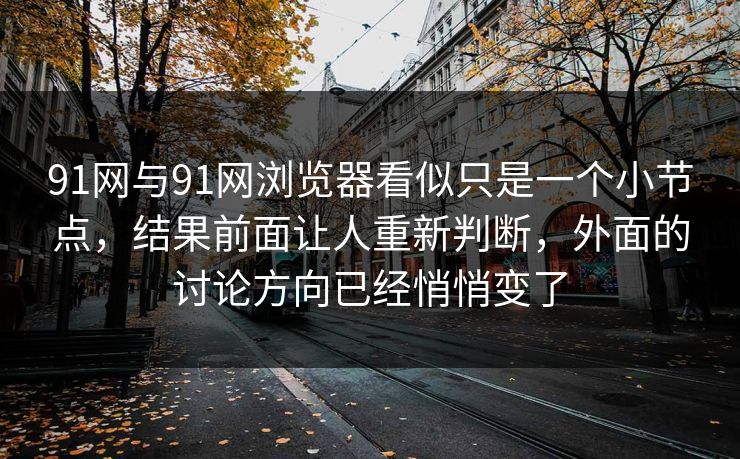 91网与91网浏览器看似只是一个小节点,结果前面让人重新判断,外面的讨论方向已经悄悄变了 91网与91网浏览器看似只是一个小节点,结果前面让人重新判断,外面的讨论方向已经悄悄变了