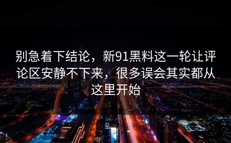 别急着下结论，新91黑料这一轮让评论区安静不下来，很多误会其实都从这里开始