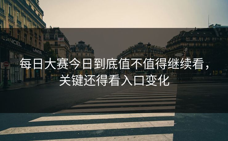每日大赛今日到底值不值得继续看,关键还得看入口变化 每日大赛今日到底值不值得继续看,关键还得看入口变化