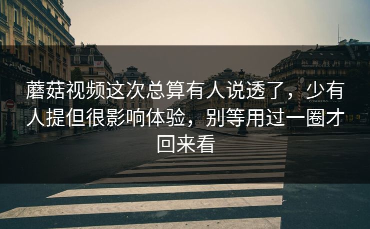 蘑菇视频这次总算有人说透了,少有人提但很影响体验,别等用过一圈才回来看 蘑菇视频这次总算有人说透了,少有人提但很影响体验,别等用过一圈才回来看