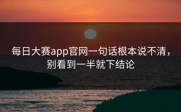 每日大赛app官网一句话根本说不清，别看到一半就下结论