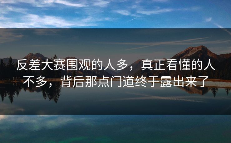 反差大赛围观的人多，真正看懂的人不多，背后那点门道终于露出来了
