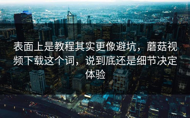 表面上是教程其实更像避坑,蘑菇视频下载这个词,说到底还是细节决定体验 表面上是教程其实更像避坑,蘑菇视频下载这个词,说到底还是细节决定体验
