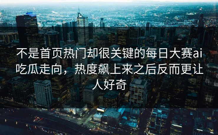 不是首页热门却很关键的每日大赛ai吃瓜走向,热度飙上来之后反而更让人好奇 不是首页热门却很关键的每日大赛ai吃瓜走向,热度飙上来之后反而更让人好奇