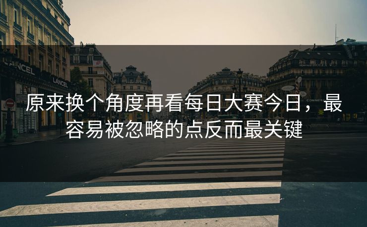 原来换个角度再看每日大赛今日，最容易被忽略的点反而最关键