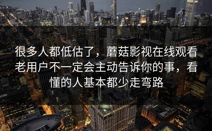 很多人都低估了，蘑菇影视在线观看老用户不一定会主动告诉你的事，看懂的人基本都少走弯路
