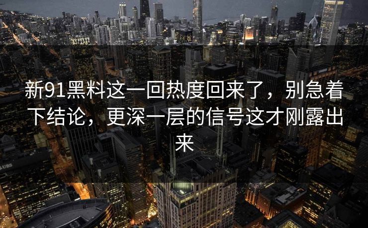 新91黑料这一回热度回来了,别急着下结论,更深一层的信号这才刚露出来 新91黑料这一回热度回来了,别急着下结论,更深一层的信号这才刚露出来