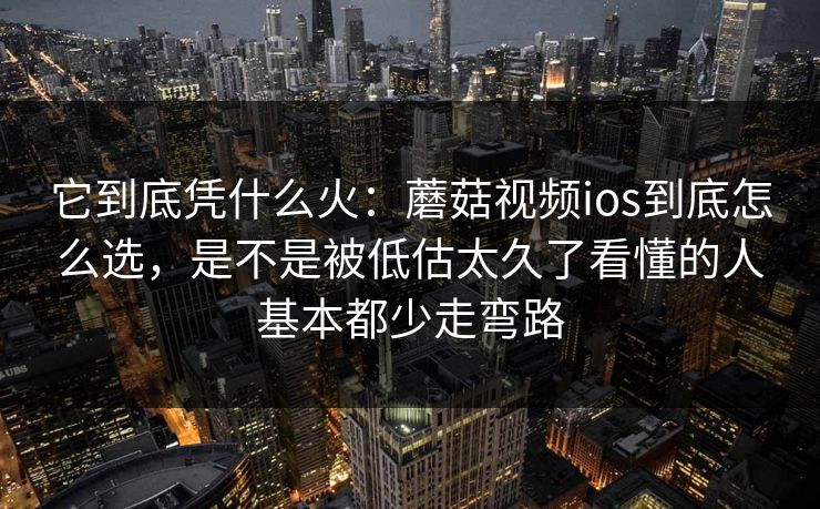 它到底凭什么火：蘑菇视频ios到底怎么选，是不是被低估太久了看懂的人基本都少走弯路