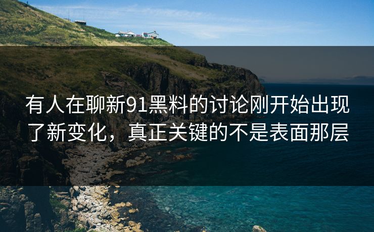 有人在聊新91黑料的讨论刚开始出现了新变化，真正关键的不是表面那层