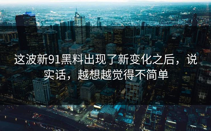 这波新91黑料出现了新变化之后，说实话，越想越觉得不简单