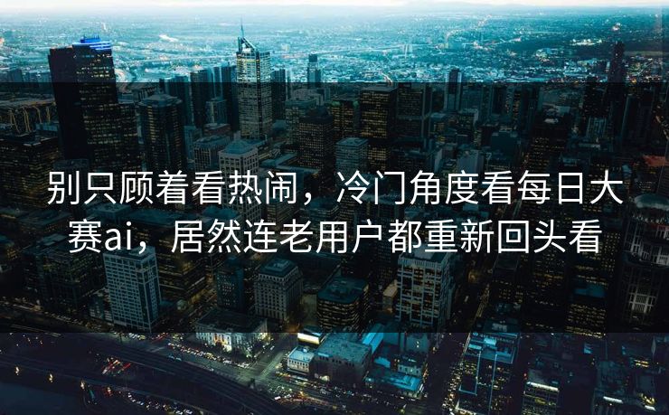 别只顾着看热闹，冷门角度看每日大赛ai，居然连老用户都重新回头看