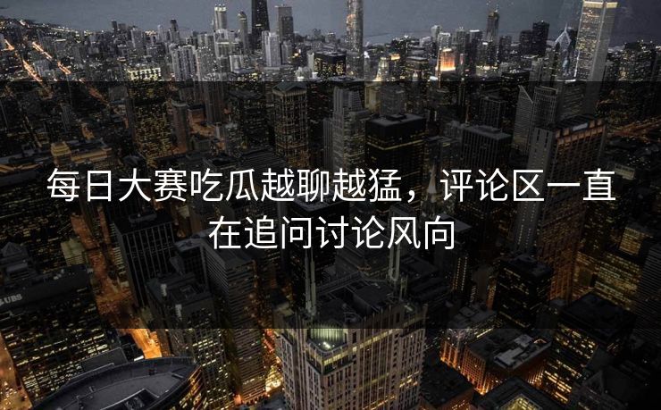 每日大赛吃瓜越聊越猛,评论区一直在追问讨论风向 每日大赛吃瓜越聊越猛,评论区一直在追问讨论风向