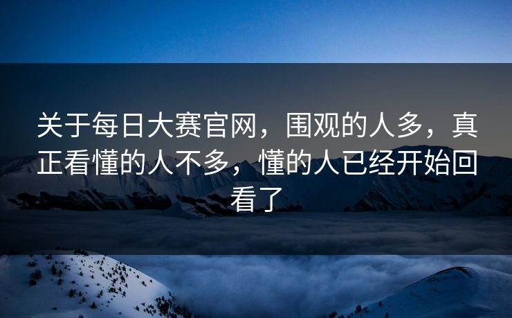 关于每日大赛官网,围观的人多,真正看懂的人不多,懂的人已经开始回看了 关于每日大赛官网,围观的人多,真正看懂的人不多,懂的人已经开始回看了