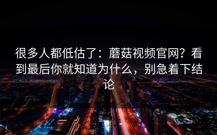 很多人都低估了:蘑菇视频官网?看到最后你就知道为什么,别急着下结论 很多人都低估了:蘑菇视频官网?看到最后你就知道为什么,别急着下结论