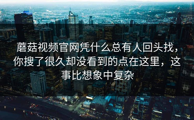 蘑菇视频官网凭什么总有人回头找，你搜了很久却没看到的点在这里，这事比想象中复杂