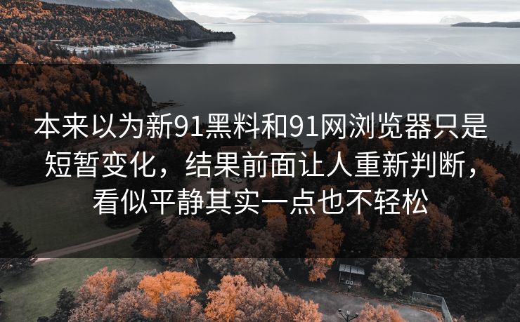 本来以为新91黑料和91网浏览器只是短暂变化，结果前面让人重新判断，看似平静其实一点也不轻松