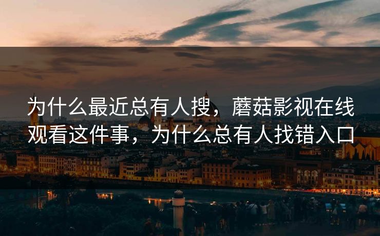 为什么最近总有人搜，蘑菇影视在线观看这件事，为什么总有人找错入口