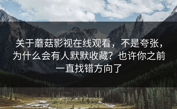 关于蘑菇影视在线观看，不是夸张，为什么会有人默默收藏？也许你之前一直找错方向了