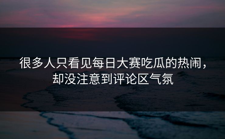 很多人只看见每日大赛吃瓜的热闹,却没注意到评论区气氛 很多人只看见每日大赛吃瓜的热闹,却没注意到评论区气氛