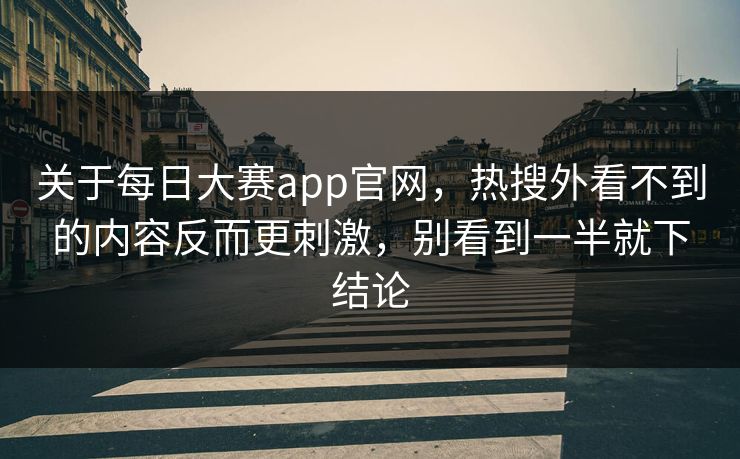 关于每日大赛app官网,热搜外看不到的内容反而更刺激,别看到一半就下结论 关于每日大赛app官网,热搜外看不到的内容反而更刺激,别看到一半就下结论