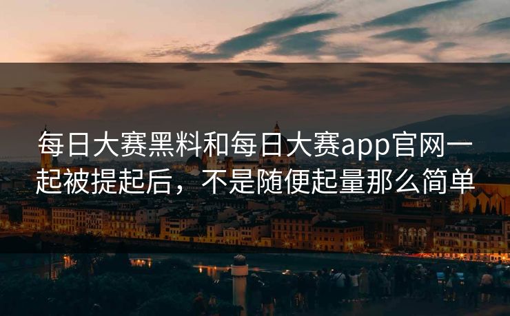 每日大赛黑料和每日大赛app官网一起被提起后，不是随便起量那么简单