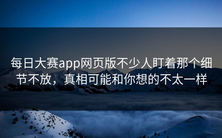 每日大赛app网页版不少人盯着那个细节不放,真相可能和你想的不太一样 每日大赛app网页版不少人盯着那个细节不放,真相可能和你想的不太一样