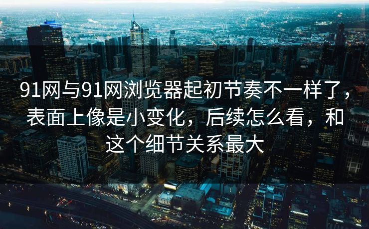 91网与91网浏览器起初节奏不一样了,表面上像是小变化,后续怎么看,和这个细节关系最大 91网与91网浏览器起初节奏不一样了,表面上像是小变化,后续怎么看,和这个细节关系最大