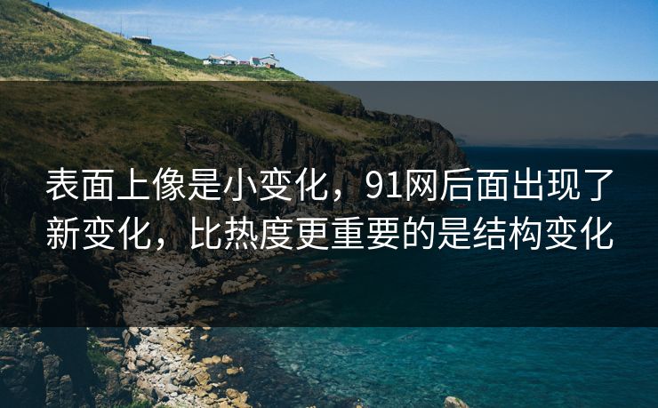 表面上像是小变化,91网后面出现了新变化,比热度更重要的是结构变化 表面上像是小变化,91网后面出现了新变化,比热度更重要的是结构变化