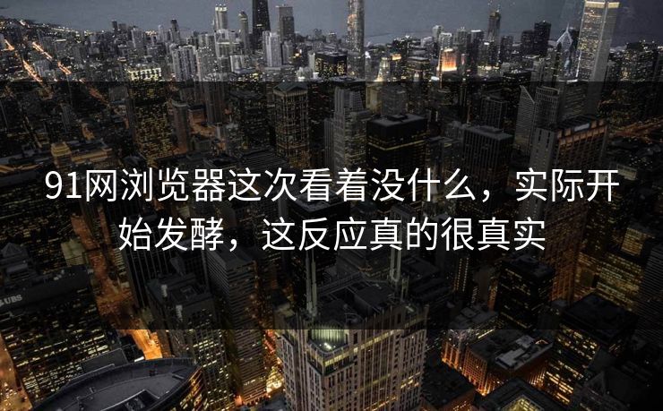 91网浏览器这次看着没什么,实际开始发酵,这反应真的很真实 91网浏览器这次看着没什么,实际开始发酵,这反应真的很真实