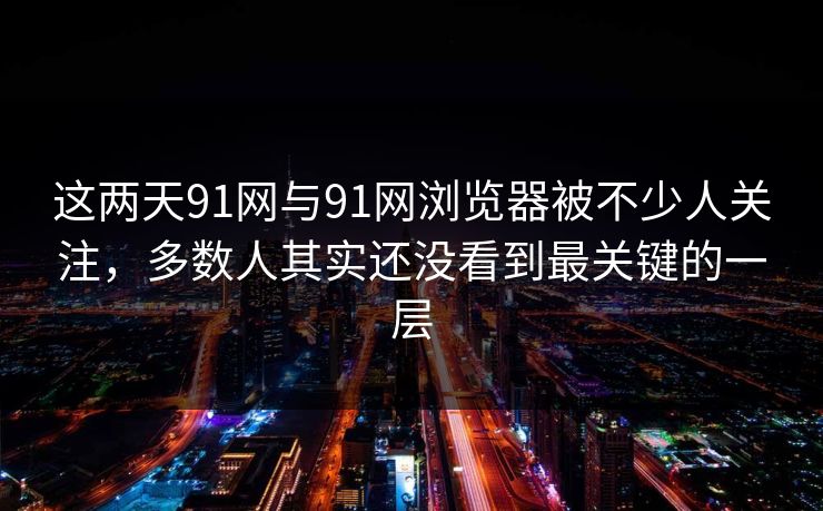 这两天91网与91网浏览器被不少人关注,多数人其实还没看到最关键的一层 这两天91网与91网浏览器被不少人关注,多数人其实还没看到最关键的一层