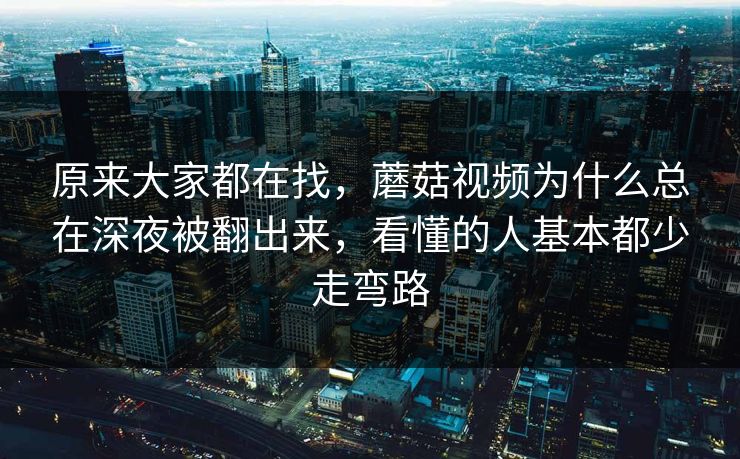 原来大家都在找,蘑菇视频为什么总在深夜被翻出来,看懂的人基本都少走弯路 原来大家都在找,蘑菇视频为什么总在深夜被翻出来,看懂的人基本都少走弯路