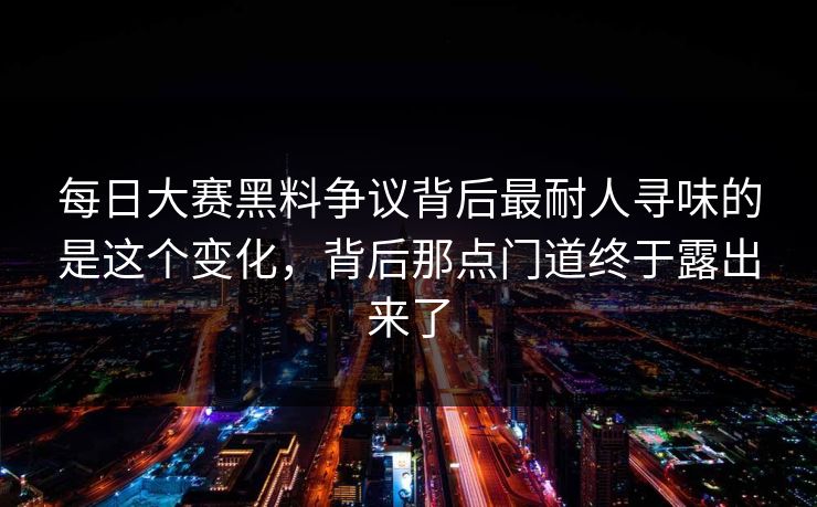 每日大赛黑料争议背后最耐人寻味的是这个变化,背后那点门道终于露出来了 每日大赛黑料争议背后最耐人寻味的是这个变化,背后那点门道终于露出来了