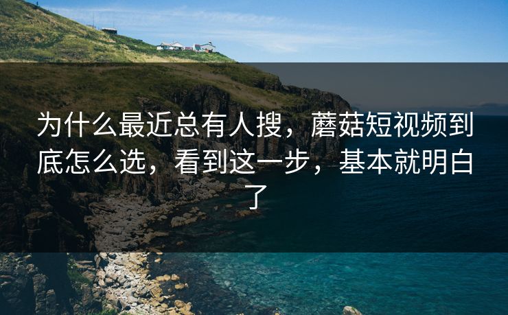 为什么最近总有人搜,蘑菇短视频到底怎么选,看到这一步,基本就明白了 为什么最近总有人搜,蘑菇短视频到底怎么选,看到这一步,基本就明白了